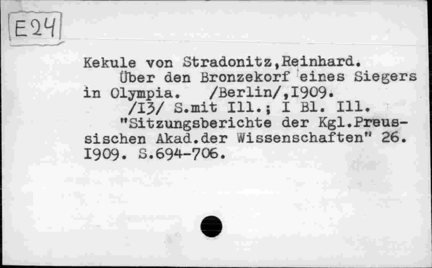 ﻿EÎ4
і - —_ -
Kekule von Stradonitz»Reinhard.
Über den Bronzekorf eines Siegers in Olympia. /Berlin/,1909«
/15/ S.mit Ill.і I Bl. Ill.
"Sitzungsberichte der Kgl.Preussischen Akad.der Wissenschaften" 26. 1909. S.694-706.